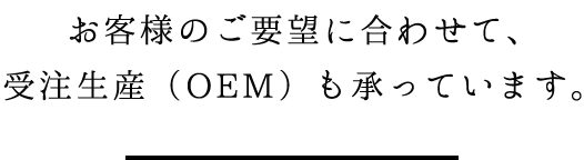 お客様のご要望に合わせて、受注生産（OEM）も承っています。