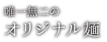 唯一無二のオリジナル麺