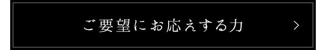 ご要望にお応えする力　>